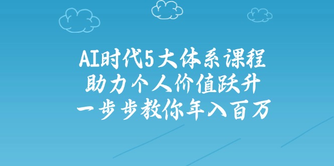AI时代5大体系课程：助力个人价值跃升，一步步教你年入