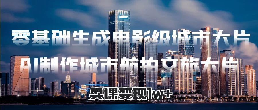 零基础生成电影级城市大片，AI制作城市航拍文旅大片，卖课变现1w+
